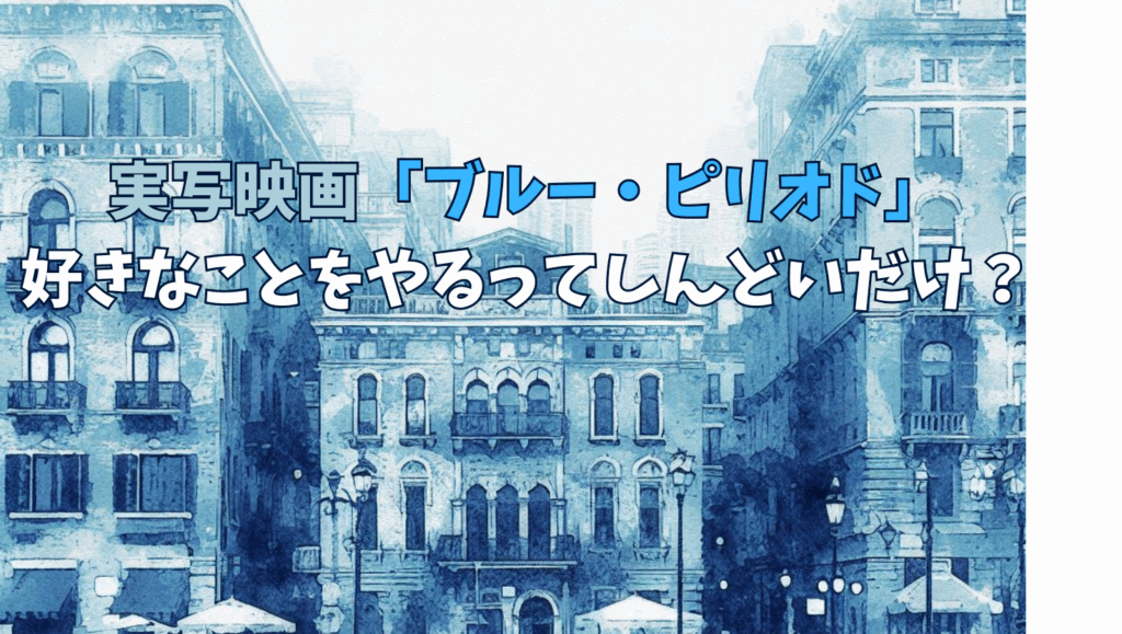 実写映画『ブルーピリオド』視聴評価。好きなことをやるってしんどいだけ？