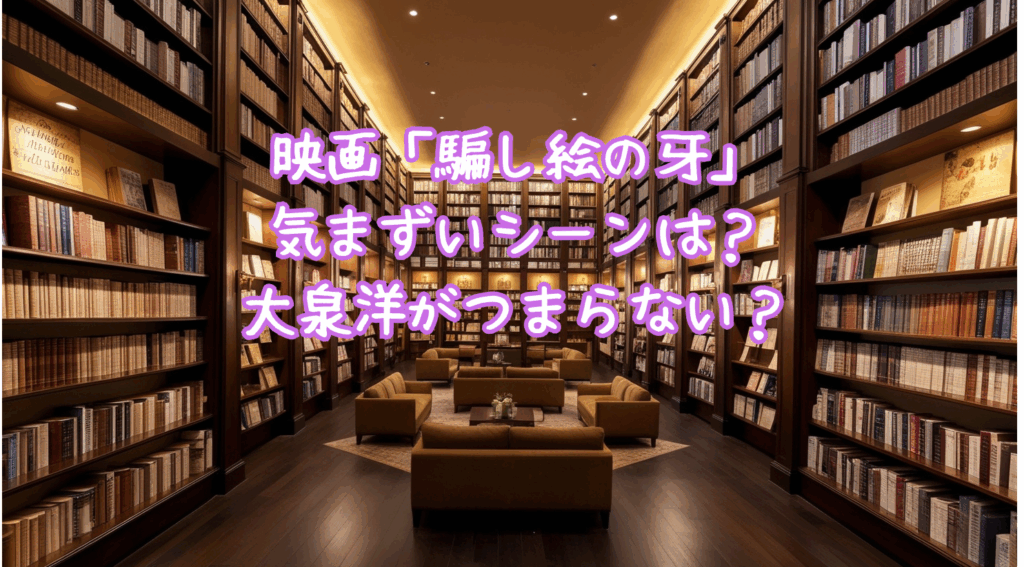 「騙し絵の牙」きまづいシーンって？大泉洋がつまらないって本当⁈